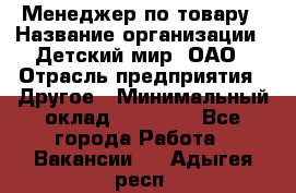 Менеджер по товару › Название организации ­ Детский мир, ОАО › Отрасль предприятия ­ Другое › Минимальный оклад ­ 30 000 - Все города Работа » Вакансии   . Адыгея респ.